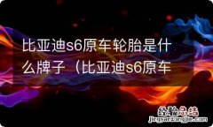 比亚迪s6原车轮胎是什么牌子的 比亚迪s6原车轮胎是什么牌子