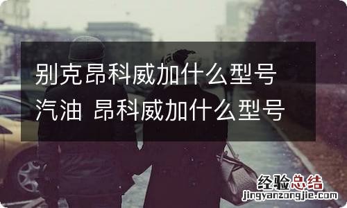 别克昂科威加什么型号汽油 昂科威加什么型号的油