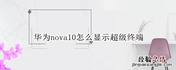 华为nova10怎么显示超级终端 华为nova7如何关闭超级终端