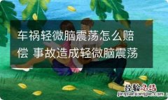 车祸轻微脑震荡怎么赔偿 事故造成轻微脑震荡需赔偿多少钱