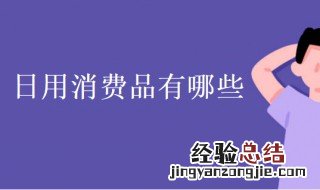 日用消费品有哪些品牌 日用消费品有哪些