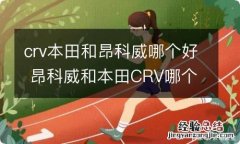 crv本田和昂科威哪个好 昂科威和本田CRV哪个好