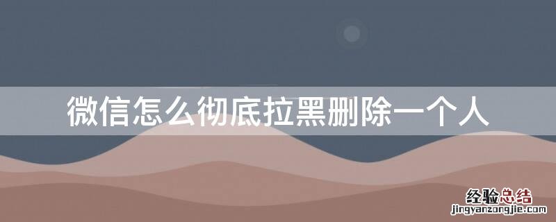 微信怎么彻底拉黑删除一个人