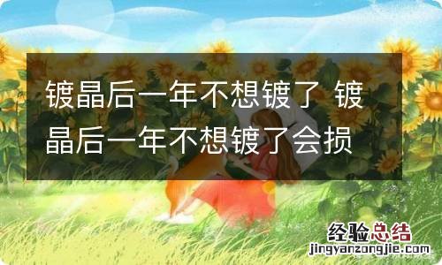 镀晶后一年不想镀了 镀晶后一年不想镀了会损伤车漆吗