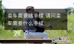 卖车需要啥手续 请问卖车需要什么手续