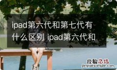 ipad第六代和第七代有什么区别 ipad第六代和第七代的区别