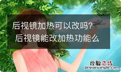 后视镜加热可以改吗？ 后视镜能改加热功能么