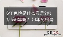 6年免检是第六年还是第七年 6年免检是什么意思?包括第6年吗?