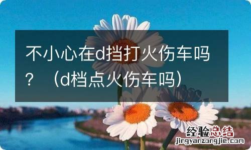 d档点火伤车吗 不小心在d挡打火伤车吗？