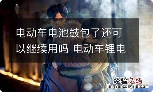 电动车电池鼓包了还可以继续用吗 电动车锂电池鼓包了还能再用吗
