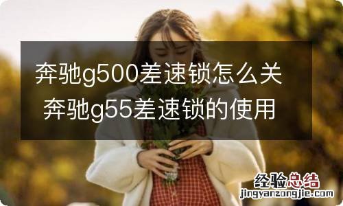 奔驰g500差速锁怎么关 奔驰g55差速锁的使用