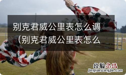 别克君威公里表怎么调视频 别克君威公里表怎么调