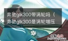 奔驰glk300是涡轮增压吗 奔驰glk300带涡轮吗