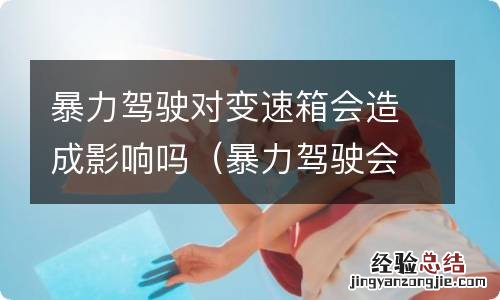 暴力驾驶会损坏变速箱吗 暴力驾驶对变速箱会造成影响吗