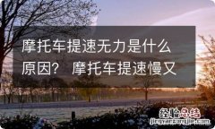 摩托车提速无力是什么原因？ 摩托车提速慢又没力,你们知道是怎么回事?