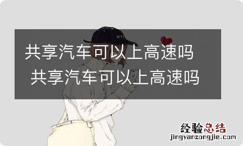 共享汽车可以上高速吗 共享汽车可以上高速吗,知识介绍