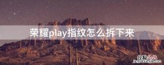 荣耀play指纹排线怎么拆下来 荣耀play指纹怎么拆下来