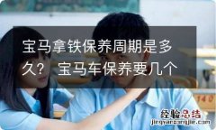 宝马拿铁保养周期是多久？ 宝马车保养要几个小时