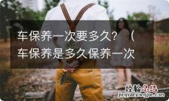 车保养是多久保养一次 车保养一次要多久？