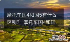 摩托车国4和国5有什么区别？ 摩托车国4和国5的区别