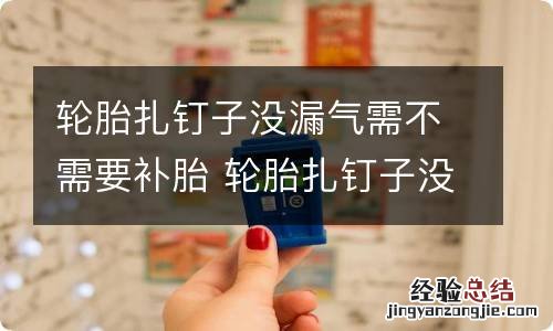 轮胎扎钉子没漏气需不需要补胎 轮胎扎钉子没漏气需不需要补胎了