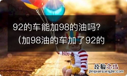 加98油的车加了92的会怎么样 92的车能加98的油吗？