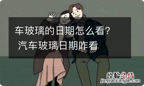 车玻璃的日期怎么看？ 汽车玻璃日期咋看