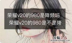 荣耀v20的980是降频吗 荣耀v20的980是不是降频