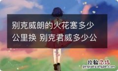 别克威朗的火花塞多少公里换 别克君威多少公里换火花塞