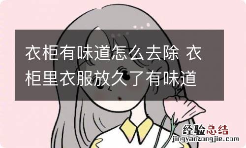 衣柜有味道怎么去除 衣柜里衣服放久了有味道怎么办