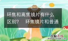 环焦和离焦镜片有什么区别?环焦镜片和普通镜片有什么区别