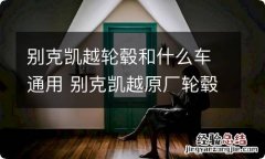 别克凯越轮毂和什么车通用 别克凯越原厂轮毂品牌