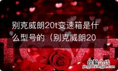 别克威朗20t是什么意思 别克威朗20t变速箱是什么型号的