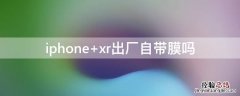 iPhone xr出厂自带膜吗