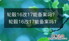 轮毂16改17能备案吗？ 轮毂16改17能备案吗11款天籁轮胎j值