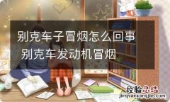 别克车子冒烟怎么回事 别克车发动机冒烟