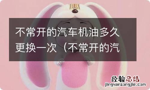 不常开的汽车机油多久更换一次最好 不常开的汽车机油多久更换一次