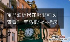 宝马油标尺在哪里可以查看？ 宝马机油油标尺在哪里