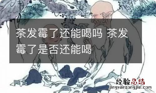 茶发霉了还能喝吗 茶发霉了是否还能喝