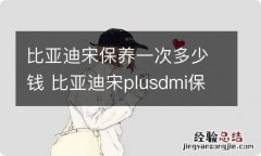 比亚迪宋保养一次多少钱 比亚迪宋plusdmi保养一次多少钱