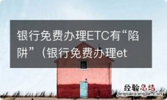 银行免费办理etc有什么套路吗 银行免费办理ETC有“陷阱”