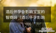 酒后怀孕影响孩子智商吗 酒后怀孕会影响宝宝的智商吗