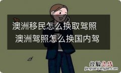 澳洲移民怎么换取驾照 澳洲驾照怎么换国内驾照