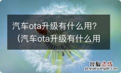 汽车ota升级有什么用 汽车ota升级有什么用?