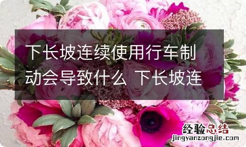 下长坡连续使用行车制动会导致什么 下长坡连续使用行车制动会导致什么?答案