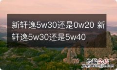 新轩逸5w30还是0w20 新轩逸5w30还是5w40