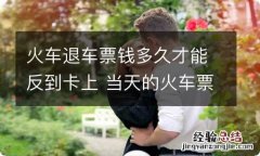 火车退车票钱多久才能反到卡上 当天的火车票车走了可以退吗?