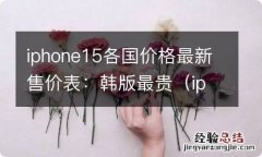 iphone各国价格比较 iphone15各国价格最新售价表：韩版最贵