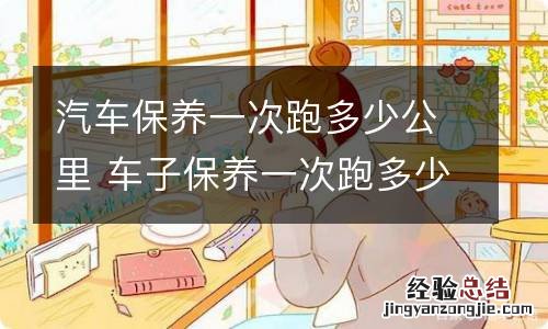 汽车保养一次跑多少公里 车子保养一次跑多少公里