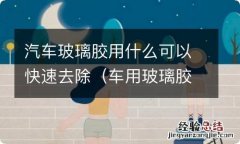 车用玻璃胶怎么去除 汽车玻璃胶用什么可以快速去除